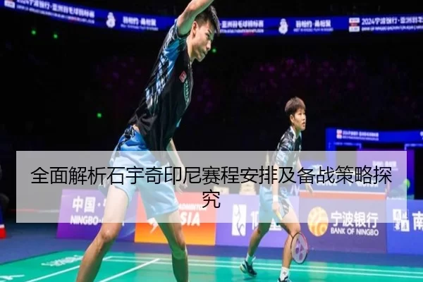 全面解析石宇奇印尼赛程安排及备战策略探究